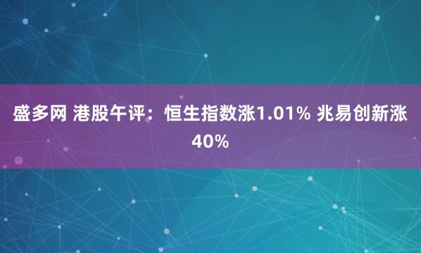 盛多网 港股午评：恒生指数涨1.01% 兆易创新涨40%