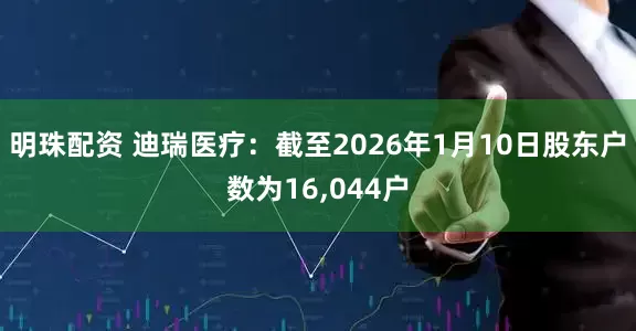 明珠配资 迪瑞医疗：截至2026年1月10日股东户数为16,044户