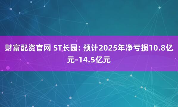 财富配资官网 ST长园: 预计2025年净亏损10.8亿元-14.5亿元