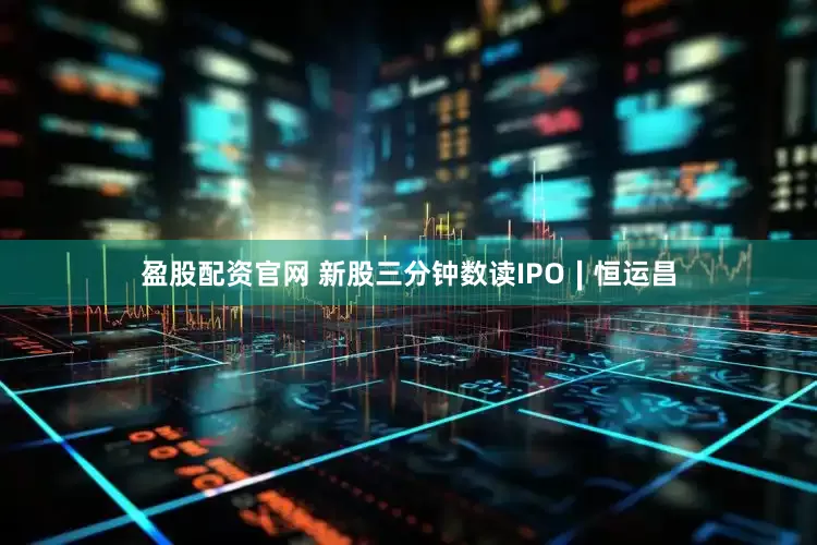 盈股配资官网 新股三分钟数读IPO∣恒运昌