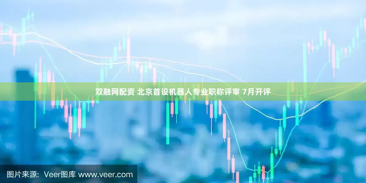 双融网配资 北京首设机器人专业职称评审 7月开评