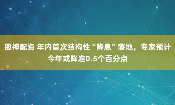 股神配资 年内首次结构性“降息”落地，专家预计今年或降准0.5个百分点