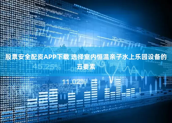 股票安全配资APP下载 选择室内恒温亲子水上乐园设备的五要素