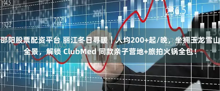 邵阳股票配资平台 丽江冬日寻暖｜人均200+起/晚，坐拥玉龙雪山全景，解锁 ClubMed 同款亲子营地+旅拍火锅全包！