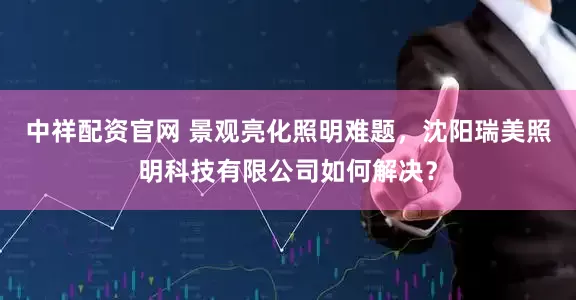中祥配资官网 景观亮化照明难题，沈阳瑞美照明科技有限公司如何解决？