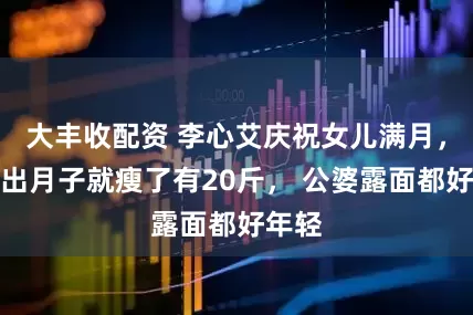 大丰收配资 李心艾庆祝女儿满月，还没出月子就瘦了有20斤， 公婆露面都好年轻